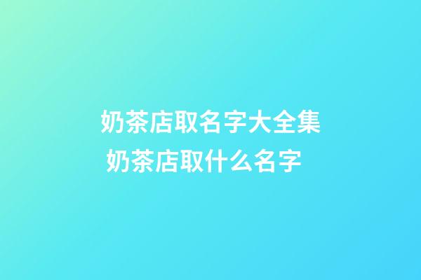 奶茶店取名字大全集 奶茶店取什么名字